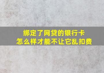 绑定了网贷的银行卡 怎么样才能不让它乱扣费